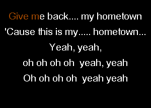 Give me back.... my hometown

'Cause this is my ..... hometown...
Yeah, yeah,

oh oh oh oh yeah, yeah

Oh oh oh oh yeah yeah