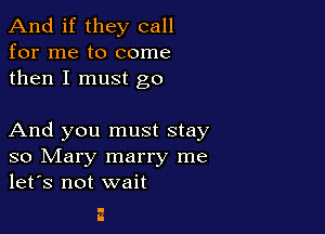 And if they call
for me to come
then I must go

And you must stay
so Mary marry me
let's not wait