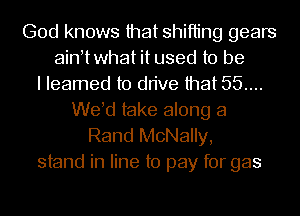 God knows that shifting gears
ainttwhat it used to be
I Ieamed to drive that 55....
Wed take along a

Rand McNally,
stand in line to pay for gas