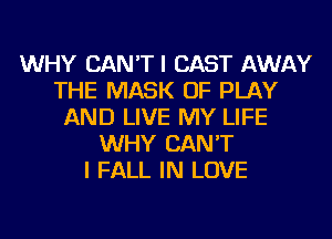 WHY CAN'TI CAST AWAY
THE MASK OF PLAY
AND LIVE MY LIFE
WHY CAN'T
I FALL IN LOVE