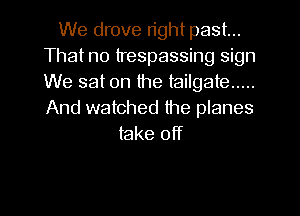We drove right past...
That no trespassing sign
We sat on the tailgate .....
And watched the planes

take off