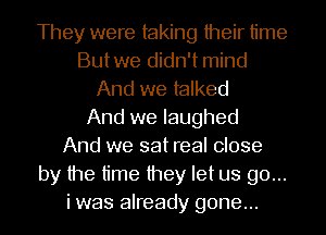 They were taking their time
Butwe didn't mind

And we talked
And we laughed
And we sat real close
by the time they let us go...
i was already gone...