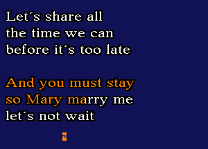 Let's share all
the time we can
before it's too late

And you must stay
so Mary marry me
let's not wait