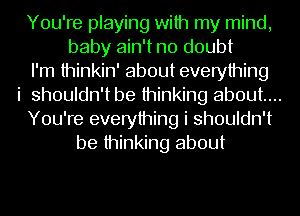 You're playing with my mind,
baby ain't no doubt
I'm thinkin' about everything
i shouldn't be thinking about...
You're everything i shouldn't
be thinking about