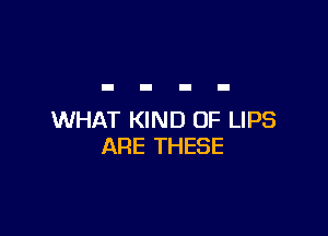 WHAT KIND OF LIPS
ARE THESE