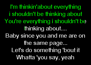 I'm thinkin'about everything
i shouldn't be thinking about
You're everything i shouldn't be
thinking about...
Baby since you and me are on
the same page...
Let's do something 'bout it
Whatta 'you say, yeah