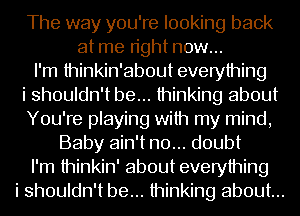 The way you're looking back
at me right now...
I'm thinkin'about everything
i shouldn't be... thinking about
You're playing with my mind,
Baby ain't no... doubt
I'm thinkin' about everything
i shouldn't be... thinking about...