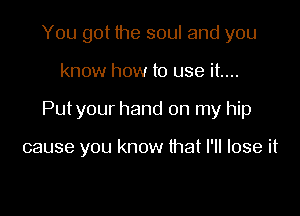 You got the soul and you

know how to use it...

Putyour hand on my hip

cause you know that I'll lose it