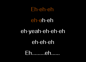 Eh-eh-eh

eh-eh-eh

eh-yeah-eh-eh-eh

eh-eh-eh

Eh ......... eh ......