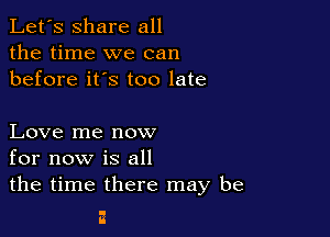 Let's share all
the time we can
before it's too late

Love me now
for now is all
the time there may be