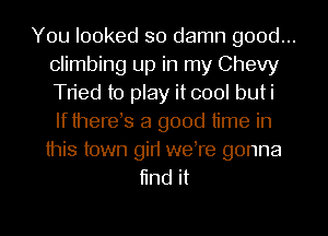 You looked so damn good...
climbing up in my Chevy
Tried to play it cool buti
If thereb a good time in
this town gid weTe gonna

find it