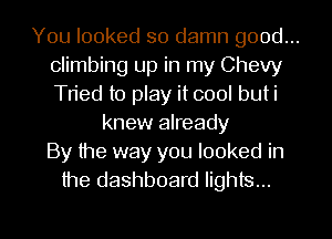 You looked so damn good...
climbing up in my Chevy
Tried to play it cool buti

knew already
By the way you looked in
the dashboard lights...