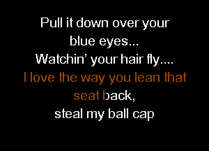 Pull it down over your
blue eyes...
Watchint your hair tty....

I love the way you lean that
seatback,
steal my ball cap