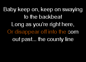 Baby keep on, keep on swaying
t0 the backbeat
Long as youtre right here,
Or disappear offinto the 00m
out past... the county line