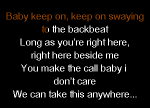 Baby keep on, keep on swaying
t0 the backbeat
Long as youTe right here,
right here beside me
You make the call baby i
d0n t care
We can take this anywhere...