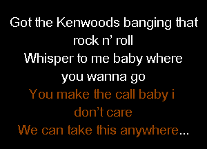 Got the Kenwoods banging that
rock nt roll
Whisper to me baby where
you wanna go
You make the call baby i
dontt care
We can take this anywhere...