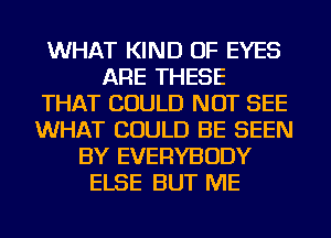 WHAT KIND OF EYES
ARE THESE
THAT COULD NOT SEE
WHAT COULD BE SEEN
BY EVERYBODY
ELSE BUT ME