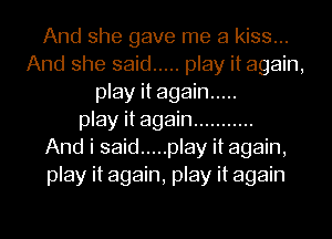 And she gave me a kiss...
And she said ..... play it again,
play it again .....
play it again ...........

And i said ..... play it again,
play it again, play it again