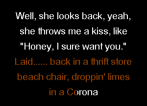 Well, she looks back, yeah,
she throws me a kiss, like
Honey, I sure wantyou.

Laid ...... back in a thrift store
beach chair, droppin' limes

in a Corona