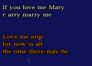 If you love me Mary
r arry marry me

Love me noyv
for now is all
the time there may be

I
I