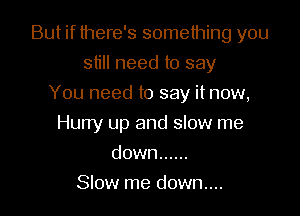 But if there's something you

still need to say
You need to say it now,
Hurry up and slow me
down ......
Slow me down...