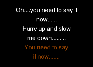 Oh....y0u need to say it

now ......
Hurry up and slow
me down .........
You need to say
it now .......
