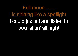 Full moon ........
ls shining like a spotiight
I could just sit and listen to

you talkin' all night