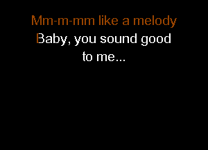 Mm-m-mm like a melody
Baby, you sound good
to me...