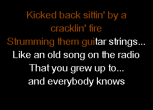 Kicked back sittin' by a
cracklin' tire
Strumming them guitar strings...
Like an old song on the radio
Thatyou grew up to...
and everybody knows