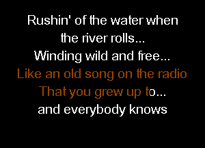 Rushin' 0f the water when
the river rolls...
Winding wild and free...
Like an old song on the radio
Thatyou grew up to...
and everybody knows