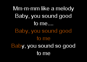 Mm-m-mm like a melody
Baby, you sound good
to me....

Baby, you sound good
to me
Baby, you sound so good
to me