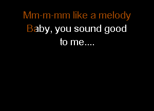 Mm-m-mm like a melody
Baby, you sound good
to me....
