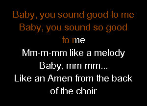 Baby, you sound good to me
Baby, you sound so good
to me
Mm-m-mm like a melody
Baby, mm-mm...

Like an Amen from the back
of the choir