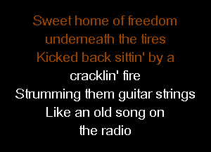 Sweet home of freedom
undemeath the tires
Kicked back sittin' by a
cracklin' tire
Strumming them guitar strings
Like an old song on
the radio
