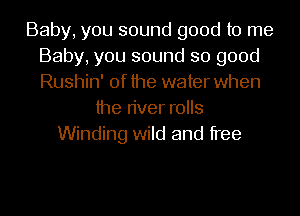 Baby, you sound good to me
Baby, you sound so good
Rushin' of the water when

the river rolls
Winding wild and free