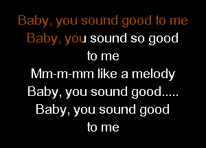 Baby, you sound good to me
Baby, you sound so good
to me
Mm-m-mm like a melody
Baby, you sound good .....
Baby, you sound good
to me
