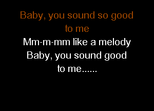 Baby, you sound so good
to me
Mm-m-mm like a melody

Baby, you sound good
to me ......