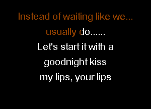Instead ofwaiting like we...

usually do ......
Let's stad itwith a

goodnight kiss
my lips. your lips