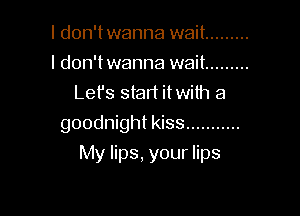 I don't wanna wait .........
I don't wanna wait .........
Lefs start itwith a

goodnight kiss ...........

My lips, your lips