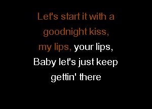 Lefs start itwith a
goodnight kiss,
my lips, your lips,

Baby lefs just keep

geth'n' there