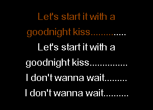 Let's start itwith a
goodnight kiss ..............
Let's stad itwith a

goodnight kiss ...............

I don't wanna wait .........
l don'twanna wait ..........