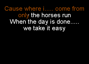 Cause where i ..... come from
only the horses run
When the day is done .....
we take it easy
