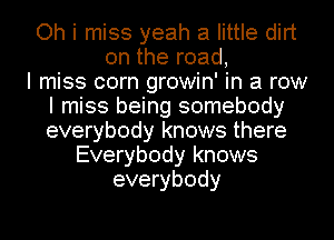 Oh i miss yeah a little dirt
on the road,

I miss corn growin' in a row
I miss being somebody
everybody knows there

Everybody knows
everybody