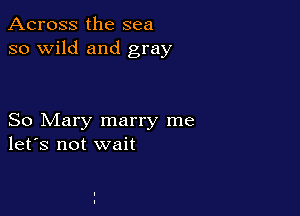 Across the sea
so wild and gray

So Mary marry me
let's not wait