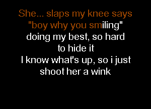 She... slaps my knee says
boy why you smiling
doing my best, so hard
to hide it
I know whafs up, so ijust
shoot her a wink

g