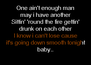 One ain't enough man
may i have another
Sittin' 'round the tire gettin'
drunk on each other
I know i can't lose cause

ifs going down smooth tonight
baby