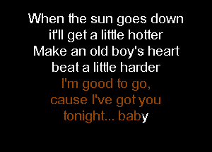 When the sun goes down
it'll get a lit1le hotter
Make an old boy's heart
beat a little harder
I'm good to go,
cause I've gotyou
tonight... baby

g