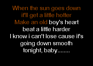 When the sun goes down
it'll get a lit1le hotter
Make an old boy's heart
beat a little harder
I know i can't lose cause it's
going down smooth
tonight, baby ........

g