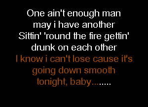 One ain't enough man
may i have another
Sitlin' 'round the tire gellin'
drunk on each other
I know i can't lose cause it's
going down smooth
tonight, baby ........

g