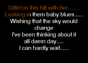 Sittin'on this hill with her ........
Looking in them baby blues ......
Wishing that the sky would
change
I've been thinking about it
all damn day .....

I can hardly wait ......